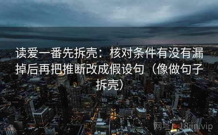 读爱一番先拆壳：核对条件有没有漏掉后再把推断改成假设句（像做句子拆壳）