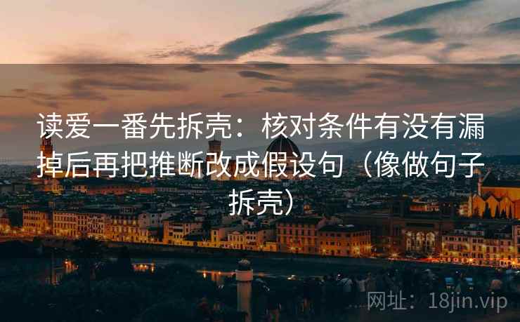 读爱一番先拆壳:核对条件有没有漏掉后再把推断改成假设句(像做句子拆壳) 读爱一番先拆壳:核对条件有没有漏掉后再把推断改成假设句(像做句子拆壳)