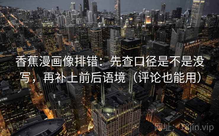 香蕉漫画像排错：先查口径是不是没写，再补上前后语境（评论也能用）