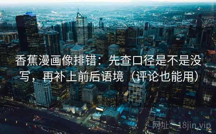 香蕉漫画像排错：先查口径是不是没写，再补上前后语境（评论也能用）