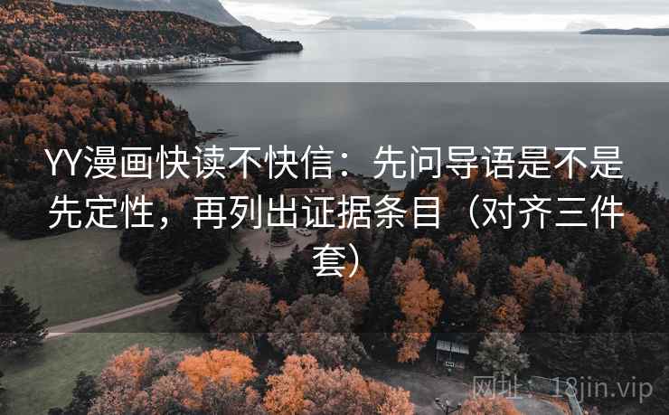 YY漫画快读不快信：先问导语是不是先定性，再列出证据条目（对齐三件套）