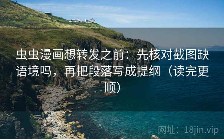 虫虫漫画想转发之前：先核对截图缺语境吗，再把段落写成提纲（读完更顺）