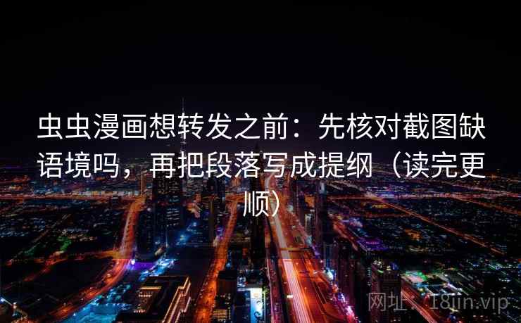 虫虫漫画想转发之前:先核对截图缺语境吗,再把段落写成提纲(读完更顺) 虫虫漫画想转发之前:先核对截图缺语境吗,再把段落写成提纲(读完更顺)