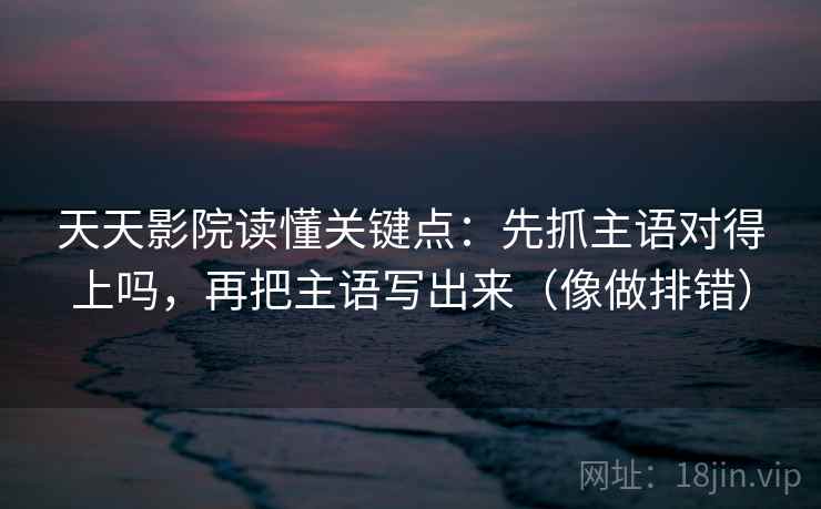 天天影院读懂关键点:先抓主语对得上吗,再把主语写出来(像做排错) 天天影院读懂关键点:先抓主语对得上吗,再把主语写出来(像做排错)