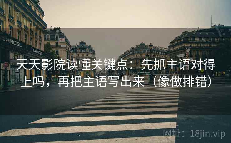 天天影院读懂关键点：先抓主语对得上吗，再把主语写出来（像做排错）