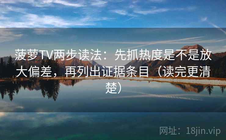 菠萝TV两步读法:先抓热度是不是放大偏差,再列出证据条目(读完更清楚) 菠萝TV两步读法:先抓热度是不是放大偏差,再列出证据条目(读完更清楚)