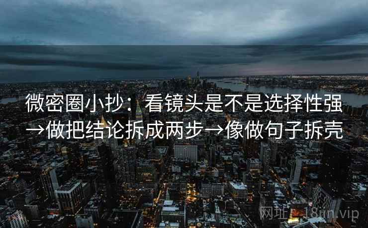 微密圈小抄:看镜头是不是选择性强→做把结论拆成两步→像做句子拆壳 微密圈小抄:看镜头是不是选择性强→做把结论拆成两步→像做句子拆壳