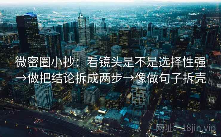 微密圈小抄：看镜头是不是选择性强→做把结论拆成两步→像做句子拆壳