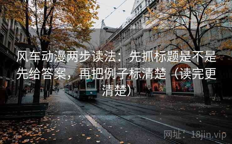 风车动漫两步读法:先抓标题是不是先给答案,再把例子标清楚(读完更清楚) 风车动漫两步读法:先抓标题是不是先给答案,再把例子标清楚(读完更清楚)