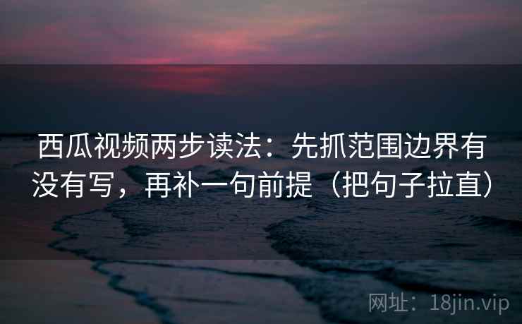 西瓜视频两步读法：先抓范围边界有没有写，再补一句前提（把句子拉直）