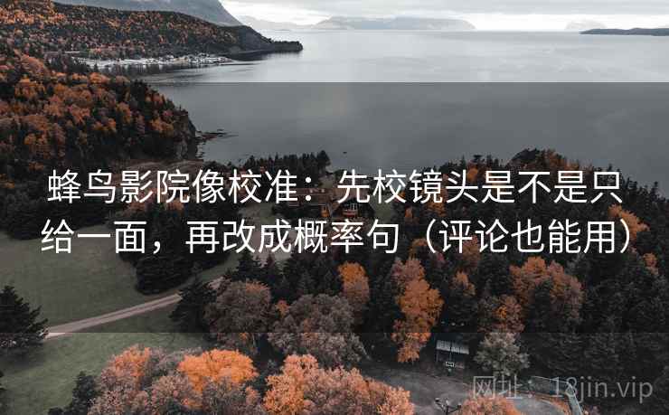 蜂鸟影院像校准:先校镜头是不是只给一面,再改成概率句(评论也能用) 蜂鸟影院像校准:先校镜头是不是只给一面,再改成概率句(评论也能用)