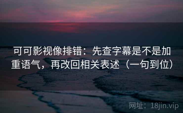 可可影视像排错：先查字幕是不是加重语气，再改回相关表述（一句到位）