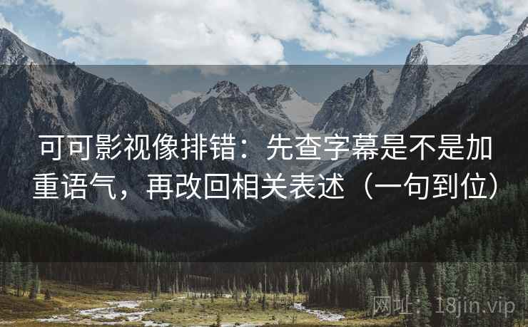可可影视像排错：先查字幕是不是加重语气，再改回相关表述（一句到位）