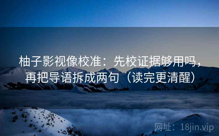 柚子影视像校准：先校证据够用吗，再把导语拆成两句（读完更清醒）