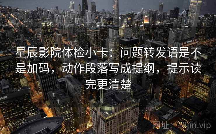 星辰影院体检小卡：问题转发语是不是加码，动作段落写成提纲，提示读完更清楚