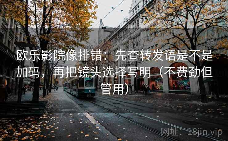 欧乐影院像排错:先查转发语是不是加码,再把镜头选择写明(不费劲但管用) 欧乐影院像排错:先查转发语是不是加码,再把镜头选择写明(不费劲但管用)