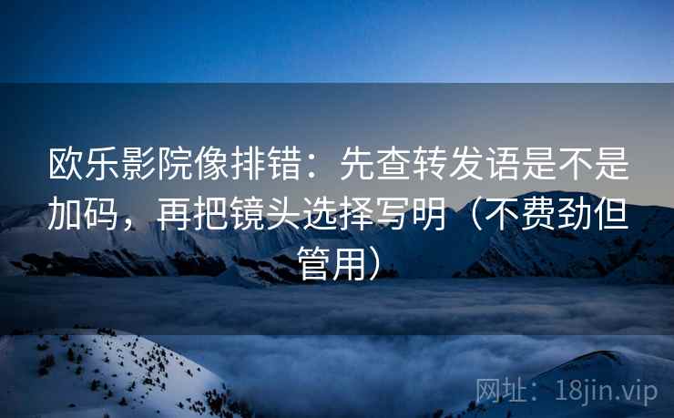 欧乐影院像排错：先查转发语是不是加码，再把镜头选择写明（不费劲但管用）