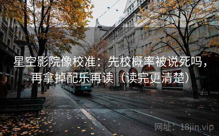 星空影院像校准：先校概率被说死吗，再拿掉配乐再读（读完更清楚）