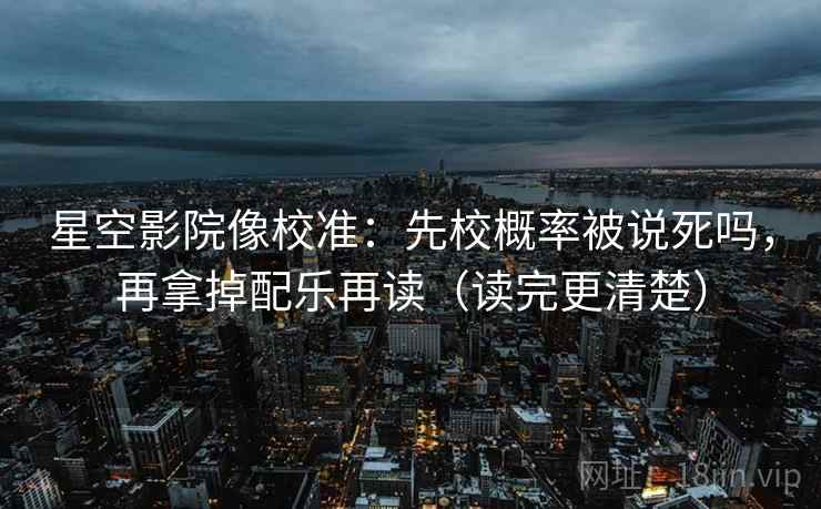 星空影院像校准:先校概率被说死吗,再拿掉配乐再读(读完更清楚) 星空影院像校准:先校概率被说死吗,再拿掉配乐再读(读完更清楚)