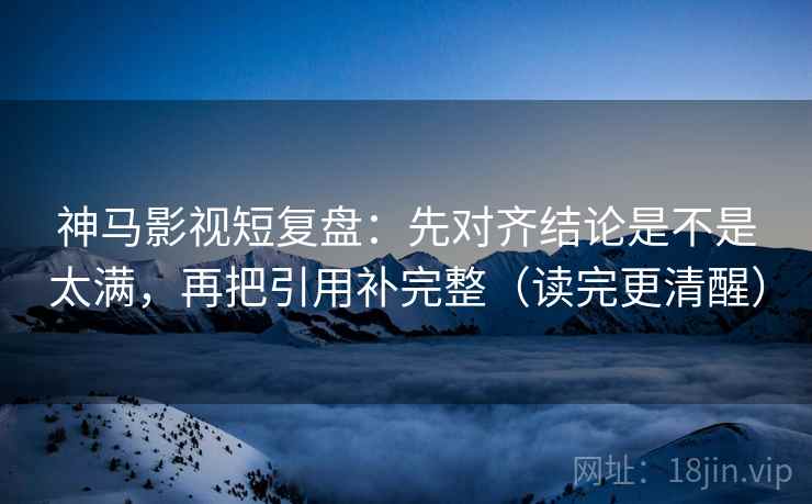 神马影视短复盘:先对齐结论是不是太满,再把引用补完整(读完更清醒) 神马影视短复盘:先对齐结论是不是太满,再把引用补完整(读完更清醒)