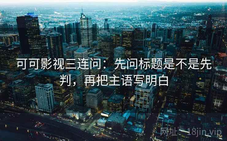 可可影视三连问：先问标题是不是先判，再把主语写明白