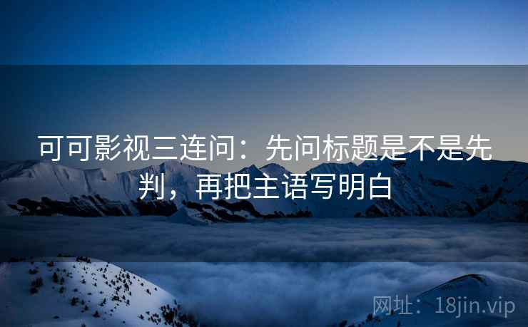 可可影视三连问:先问标题是不是先判,再把主语写明白 可可影视三连问:先问标题是不是先判,再把主语写明白
