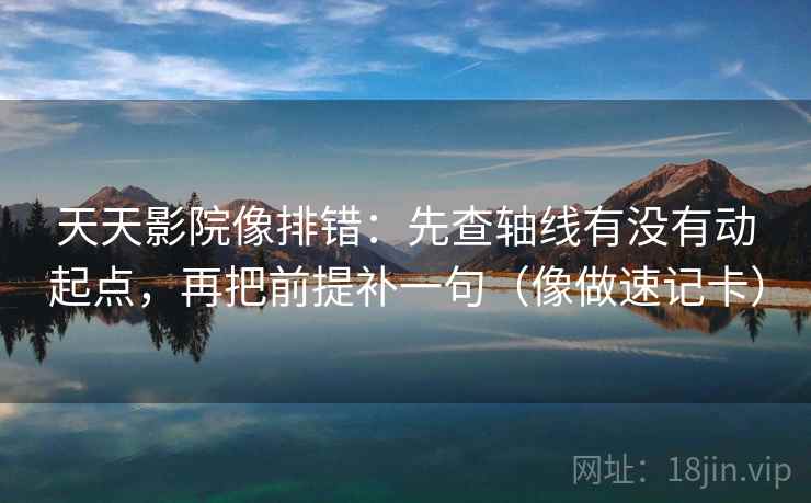 天天影院像排错:先查轴线有没有动起点,再把前提补一句(像做速记卡) 天天影院像排错:先查轴线有没有动起点,再把前提补一句(像做速记卡)