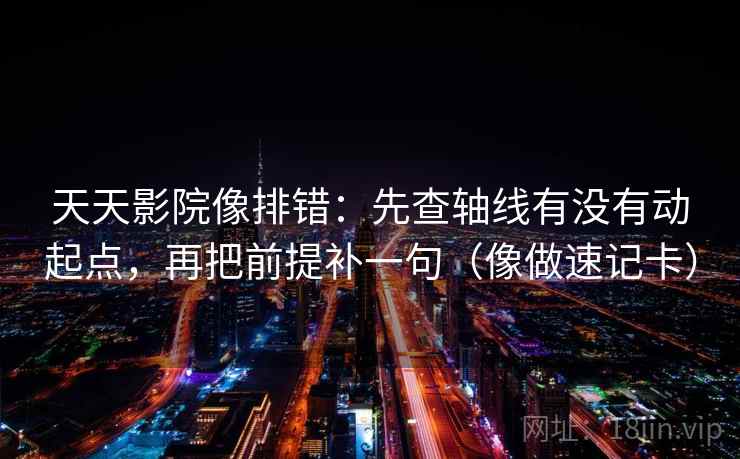 天天影院像排错：先查轴线有没有动起点，再把前提补一句（像做速记卡）