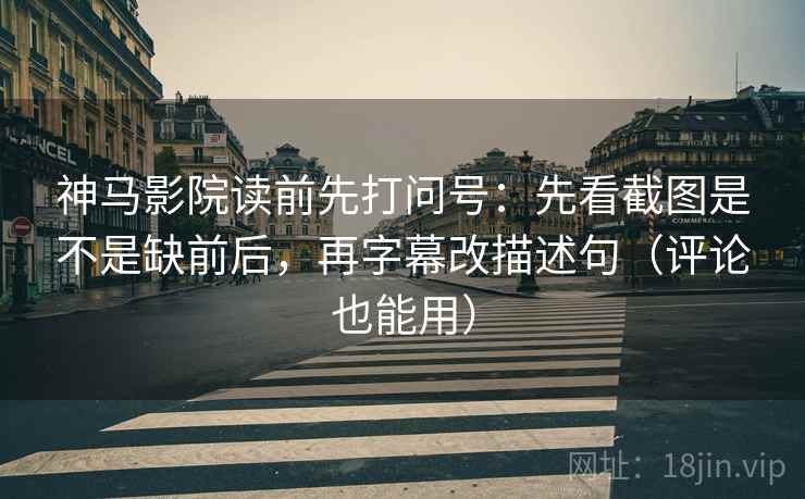 神马影院读前先打问号：先看截图是不是缺前后，再字幕改描述句（评论也能用）