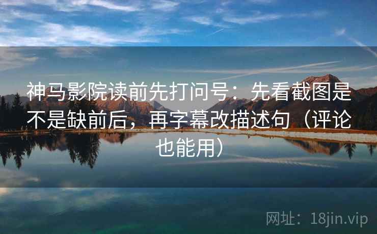 神马影院读前先打问号:先看截图是不是缺前后,再字幕改描述句(评论也能用) 神马影院读前先打问号:先看截图是不是缺前后,再字幕改描述句(评论也能用)