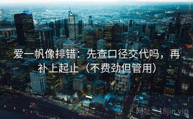 爱一帆像排错：先查口径交代吗，再补上起止（不费劲但管用）