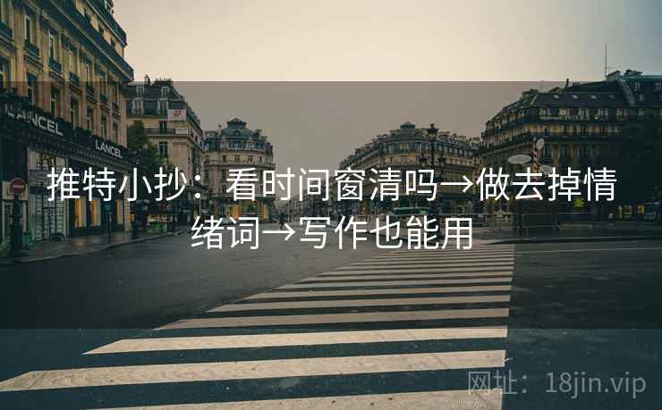 推特小抄:看时间窗清吗→做去掉情绪词→写作也能用 推特小抄:看时间窗清吗→做去掉情绪词→写作也能用