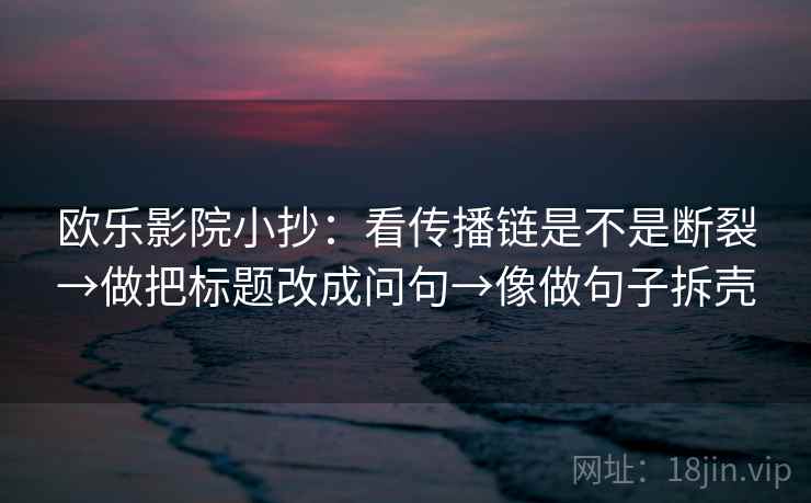 欧乐影院小抄:看传播链是不是断裂→做把标题改成问句→像做句子拆壳 欧乐影院小抄:看传播链是不是断裂→做把标题改成问句→像做句子拆壳