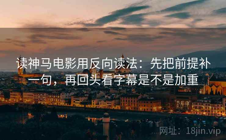 读神马电影用反向读法：先把前提补一句，再回头看字幕是不是加重