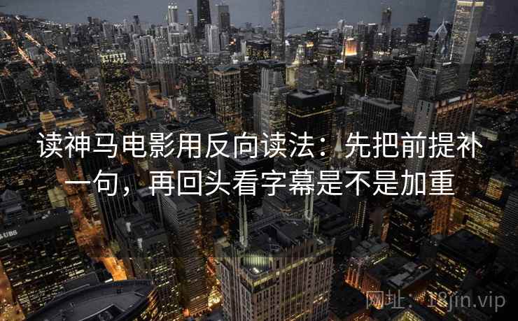 读神马电影用反向读法:先把前提补一句,再回头看字幕是不是加重 读神马电影用反向读法:先把前提补一句,再回头看字幕是不是加重