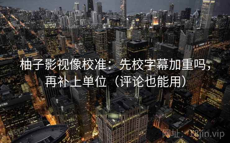 柚子影视像校准：先校字幕加重吗，再补上单位（评论也能用）
