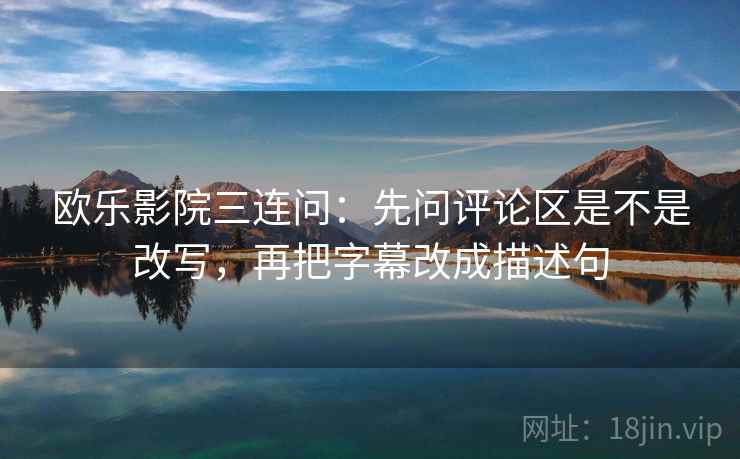 欧乐影院三连问：先问评论区是不是改写，再把字幕改成描述句
