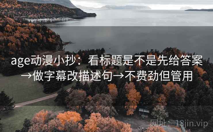 age动漫小抄：看标题是不是先给答案→做字幕改描述句→不费劲但管用
