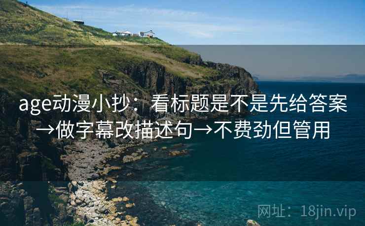 age动漫小抄：看标题是不是先给答案→做字幕改描述句→不费劲但管用