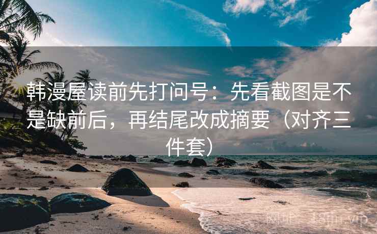 韩漫屋读前先打问号：先看截图是不是缺前后，再结尾改成摘要（对齐三件套）