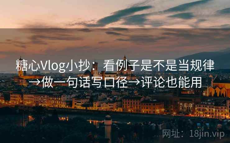 糖心Vlog小抄：看例子是不是当规律→做一句话写口径→评论也能用