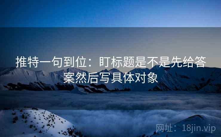 推特一句到位：盯标题是不是先给答案然后写具体对象