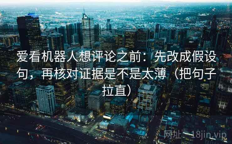爱看机器人想评论之前：先改成假设句，再核对证据是不是太薄（把句子拉直）