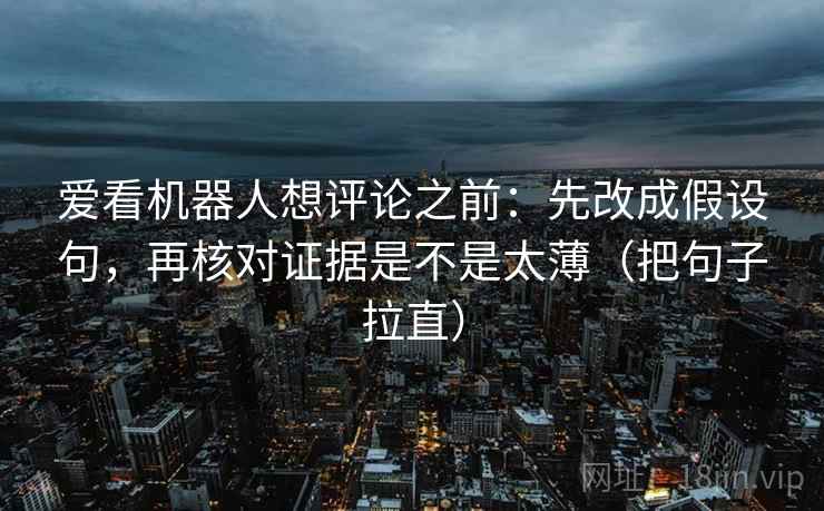 爱看机器人想评论之前:先改成假设句,再核对证据是不是太薄(把句子拉直) 爱看机器人想评论之前:先改成假设句,再核对证据是不是太薄(把句子拉直)