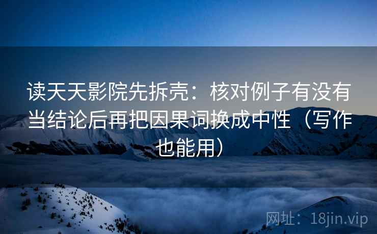 读天天影院先拆壳:核对例子有没有当结论后再把因果词换成中性(写作也能用) 读天天影院先拆壳:核对例子有没有当结论后再把因果词换成中性(写作也能用)