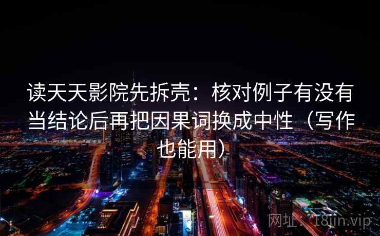 读天天影院先拆壳:核对例子有没有当结论后再把因果词换成中性(写作也能用) 读天天影院先拆壳:核对例子有没有当结论后再把因果词换成中性(写作也能用)
