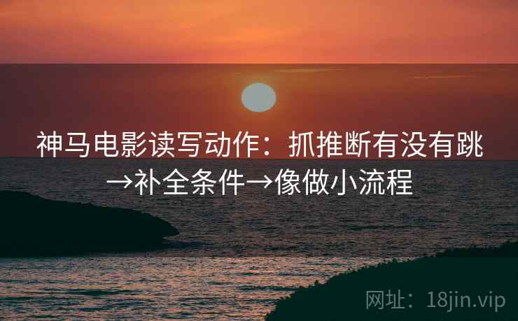 神马电影读写动作：抓推断有没有跳→补全条件→像做小流程