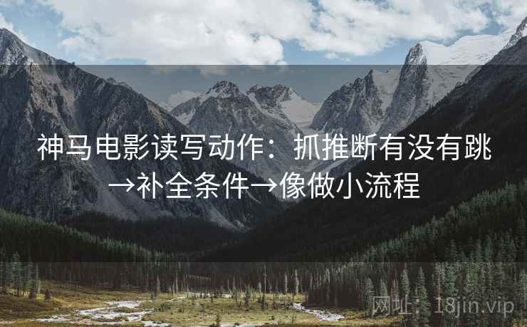 神马电影读写动作:抓推断有没有跳→补全条件→像做小流程 神马电影读写动作:抓推断有没有跳→补全条件→像做小流程