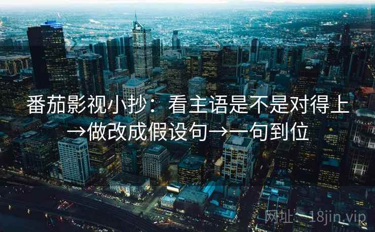 番茄影视小抄：看主语是不是对得上→做改成假设句→一句到位