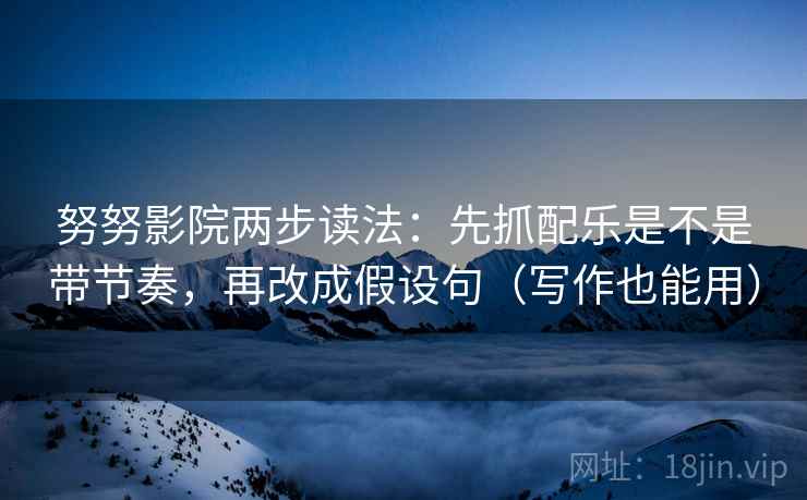 努努影院两步读法：先抓配乐是不是带节奏，再改成假设句（写作也能用）